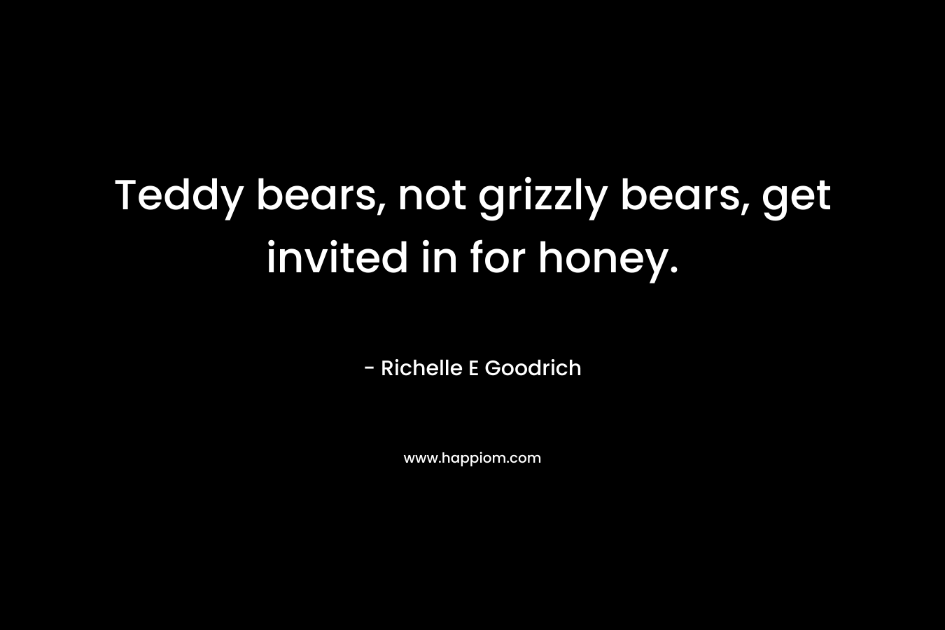 Teddy bears, not grizzly bears, get invited in for honey. – Richelle E Goodrich