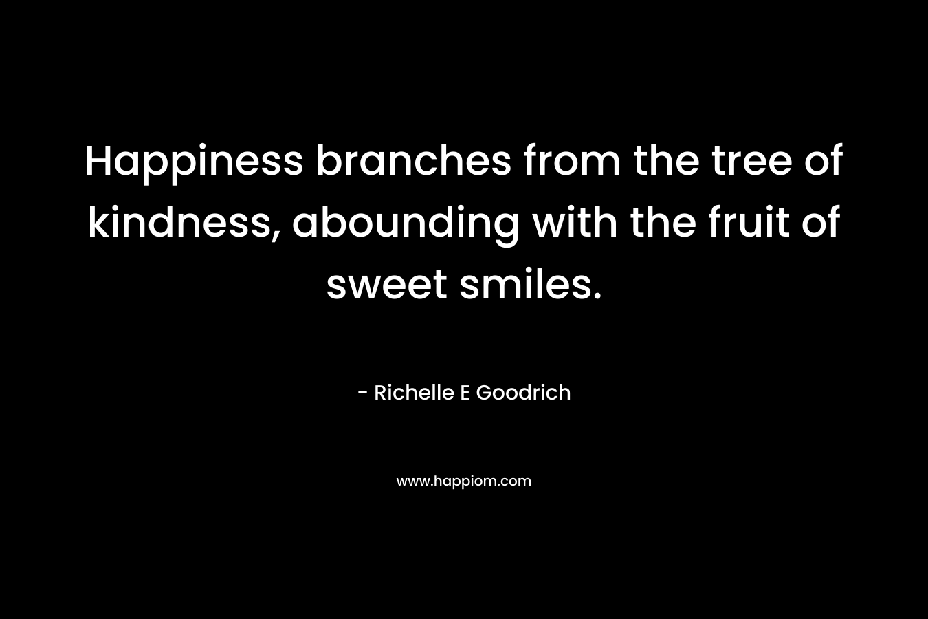 Happiness branches from the tree of kindness, abounding with the fruit of sweet smiles.
