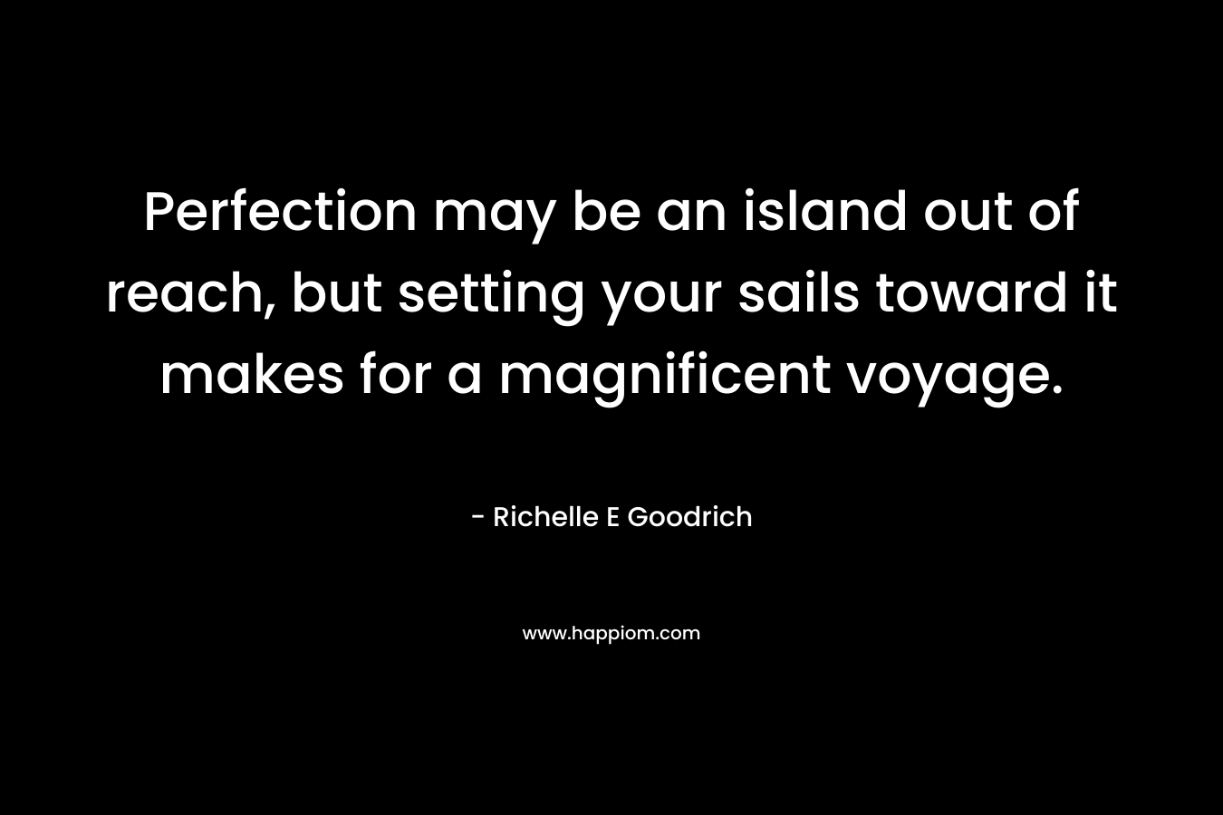 Perfection may be an island out of reach, but setting your sails toward it makes for a magnificent voyage.