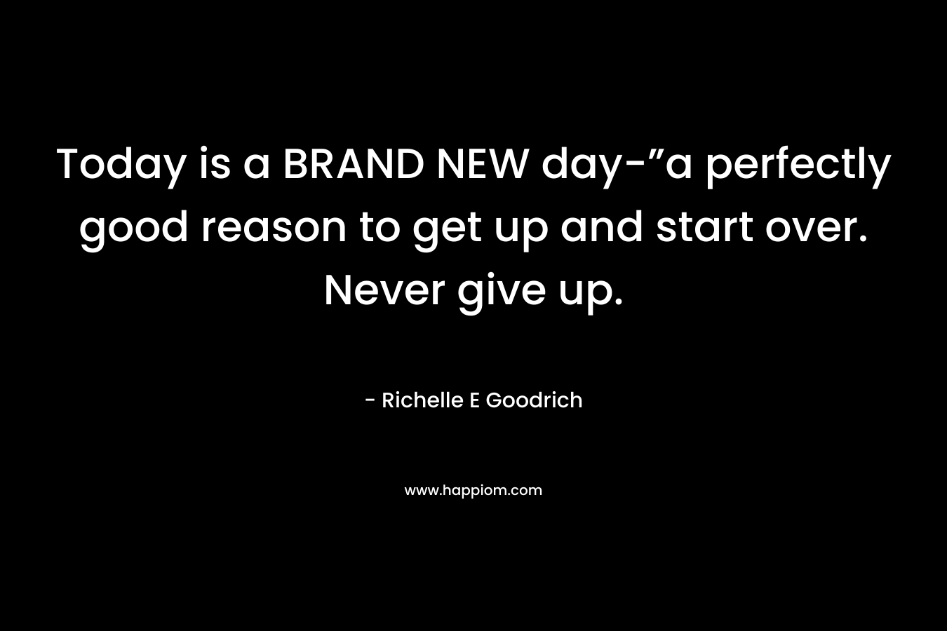 Today is a BRAND NEW day-”a perfectly good reason to get up and start over. Never give up.