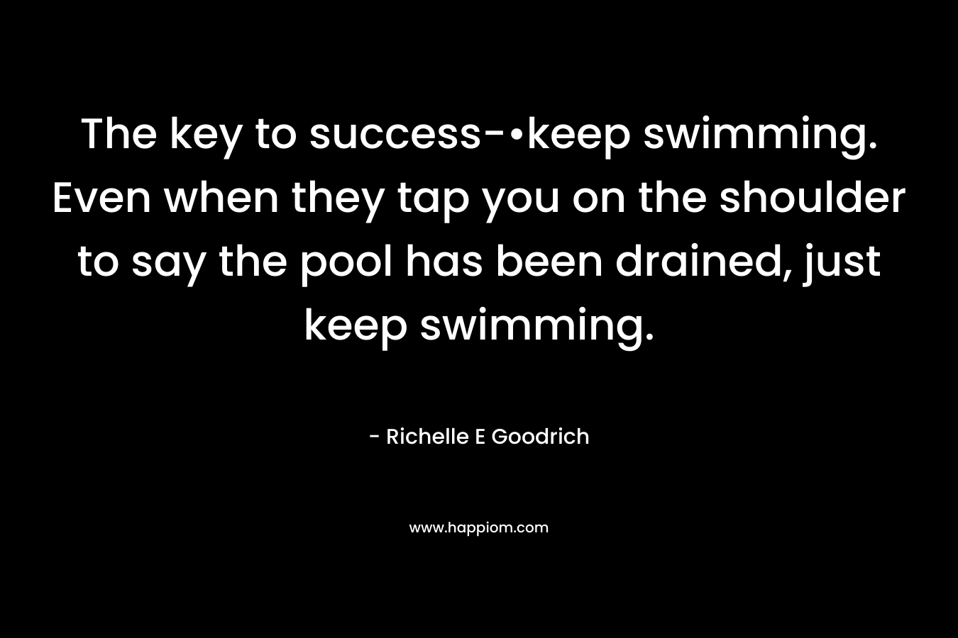 The key to success-•keep swimming. Even when they tap you on the shoulder to say the pool has been drained, just keep swimming. – Richelle E Goodrich
