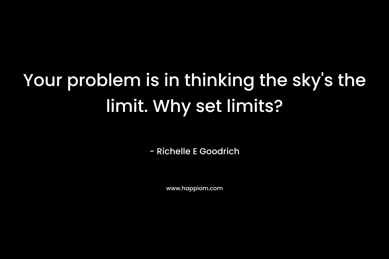 Your problem is in thinking the sky's the limit. Why set limits?