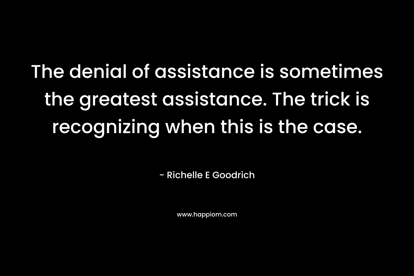The denial of assistance is sometimes the greatest assistance. The trick is recognizing when this is the case. – Richelle E Goodrich