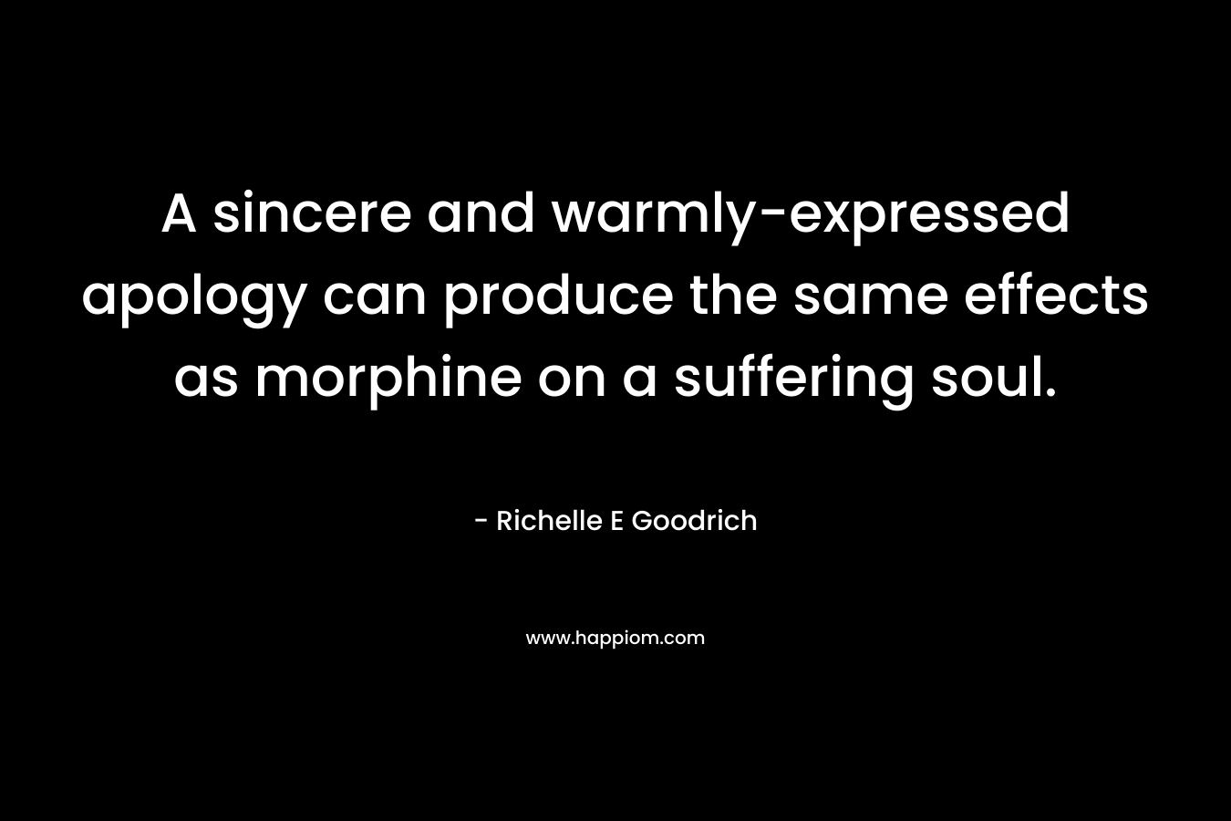 A sincere and warmly-expressed apology can produce the same effects as morphine on a suffering soul. – Richelle E Goodrich