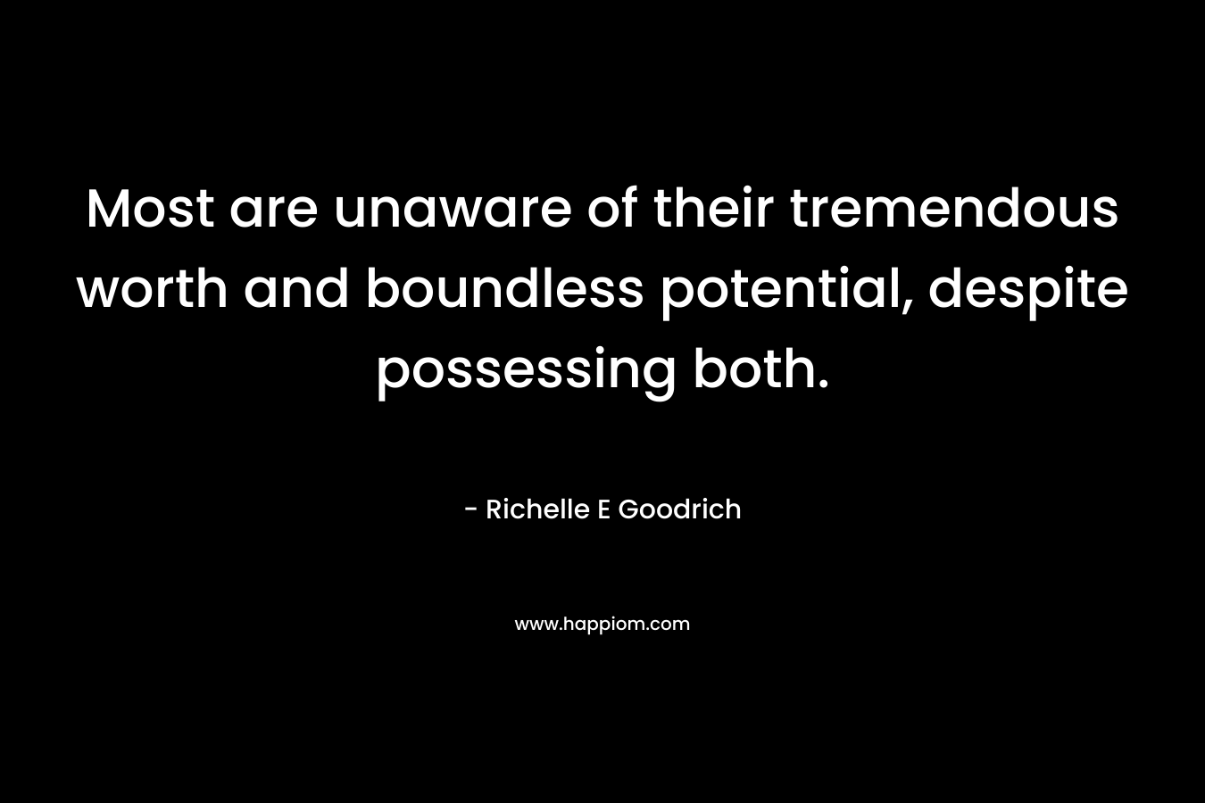 Most are unaware of their tremendous worth and boundless potential, despite possessing both. – Richelle E Goodrich