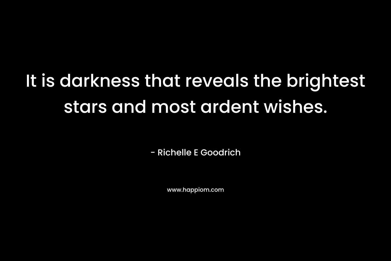 It is darkness that reveals the brightest stars and most ardent wishes.