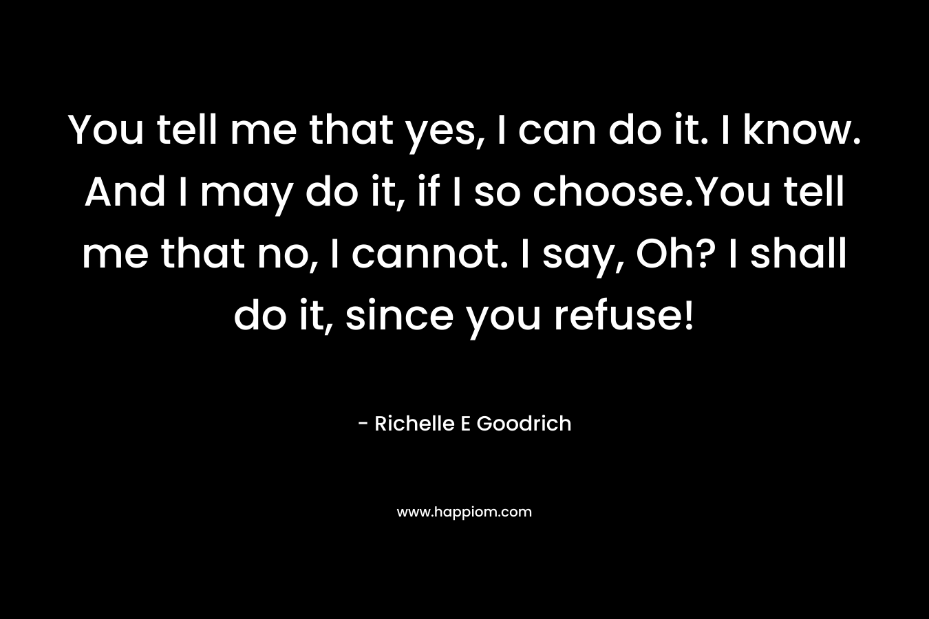 You tell me that yes, I can do it. I know. And I may do it, if I so choose.You tell me that no, I cannot. I say, Oh? I shall do it, since you refuse! – Richelle E Goodrich