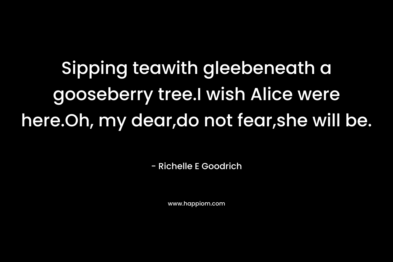 Sipping teawith gleebeneath a gooseberry tree.I wish Alice were here.Oh, my dear,do not fear,she will be.