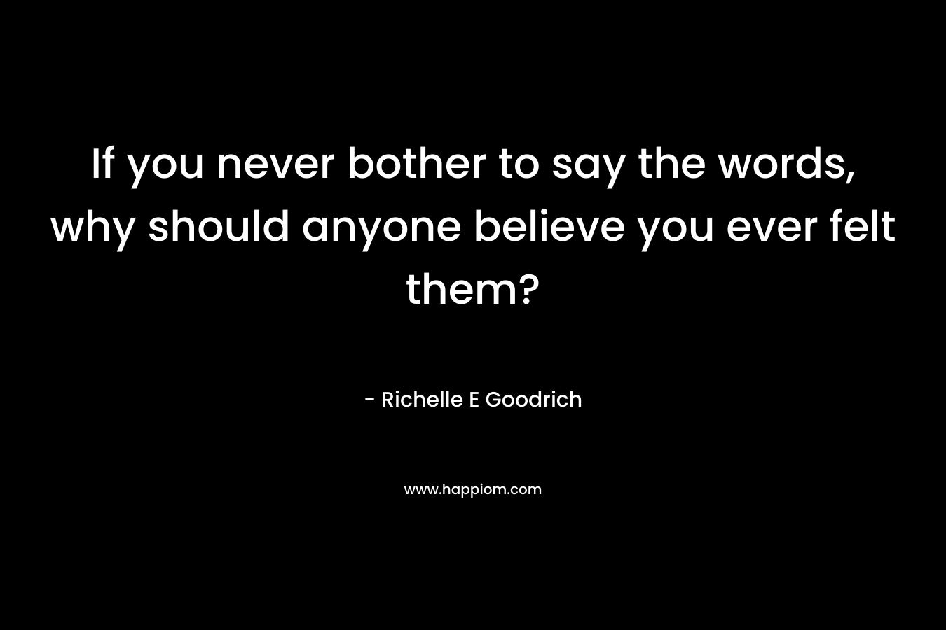 If you never bother to say the words, why should anyone believe you ever felt them?