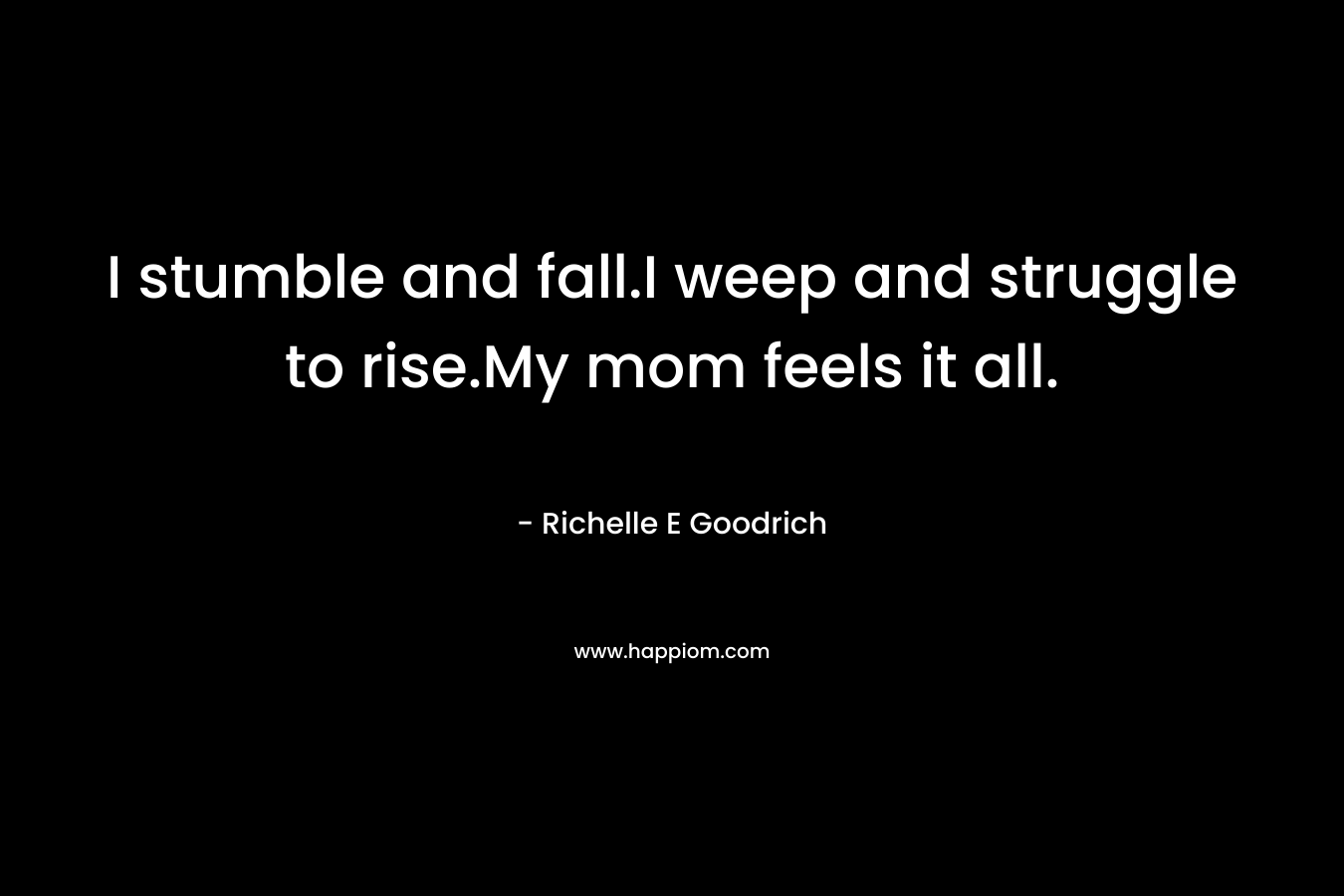 I stumble and fall.I weep and struggle to rise.My mom feels it all. – Richelle E Goodrich