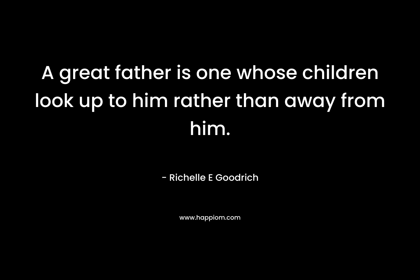 A great father is one whose children look up to him rather than away from him.