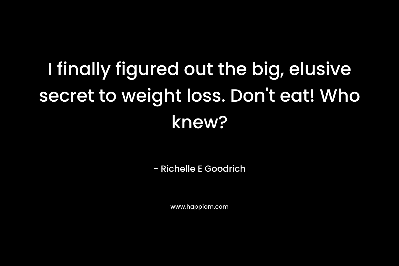 I finally figured out the big, elusive secret to weight loss. Don't eat! Who knew?