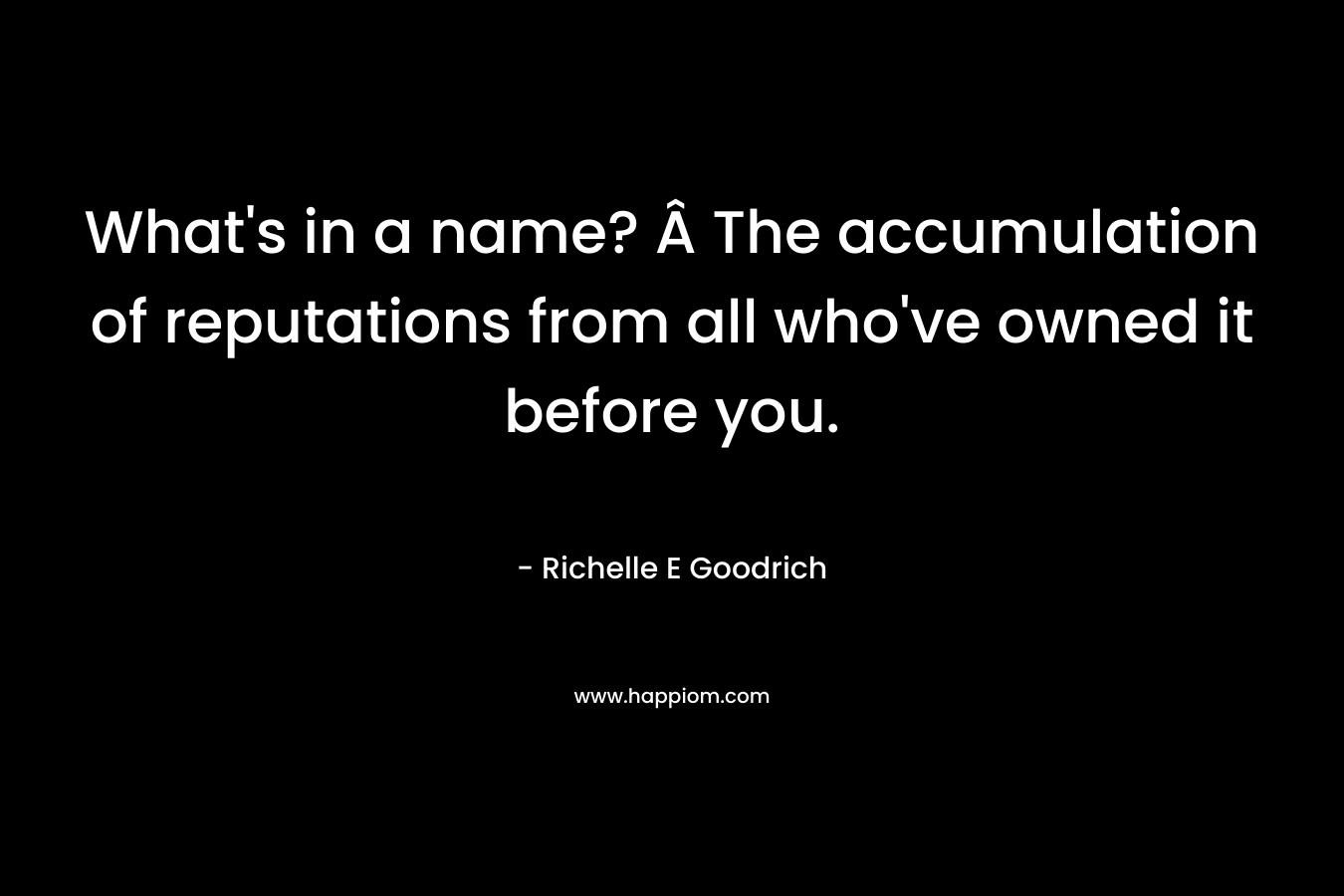 What’s in a name? Â The accumulation of reputations from all who’ve owned it before you. – Richelle E Goodrich