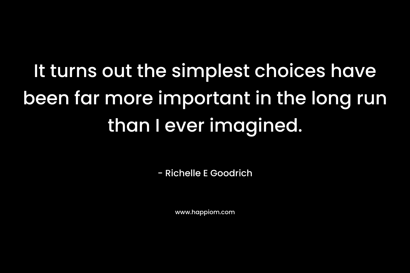 It turns out the simplest choices have been far more important in the long run than I ever imagined. – Richelle E Goodrich