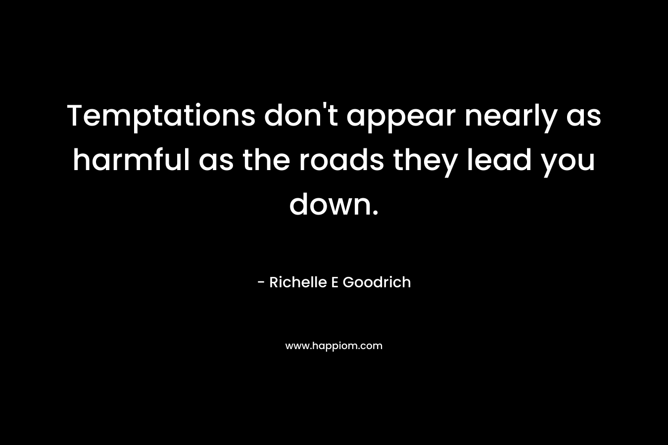 Temptations don’t appear nearly as harmful as the roads they lead you down. – Richelle E Goodrich