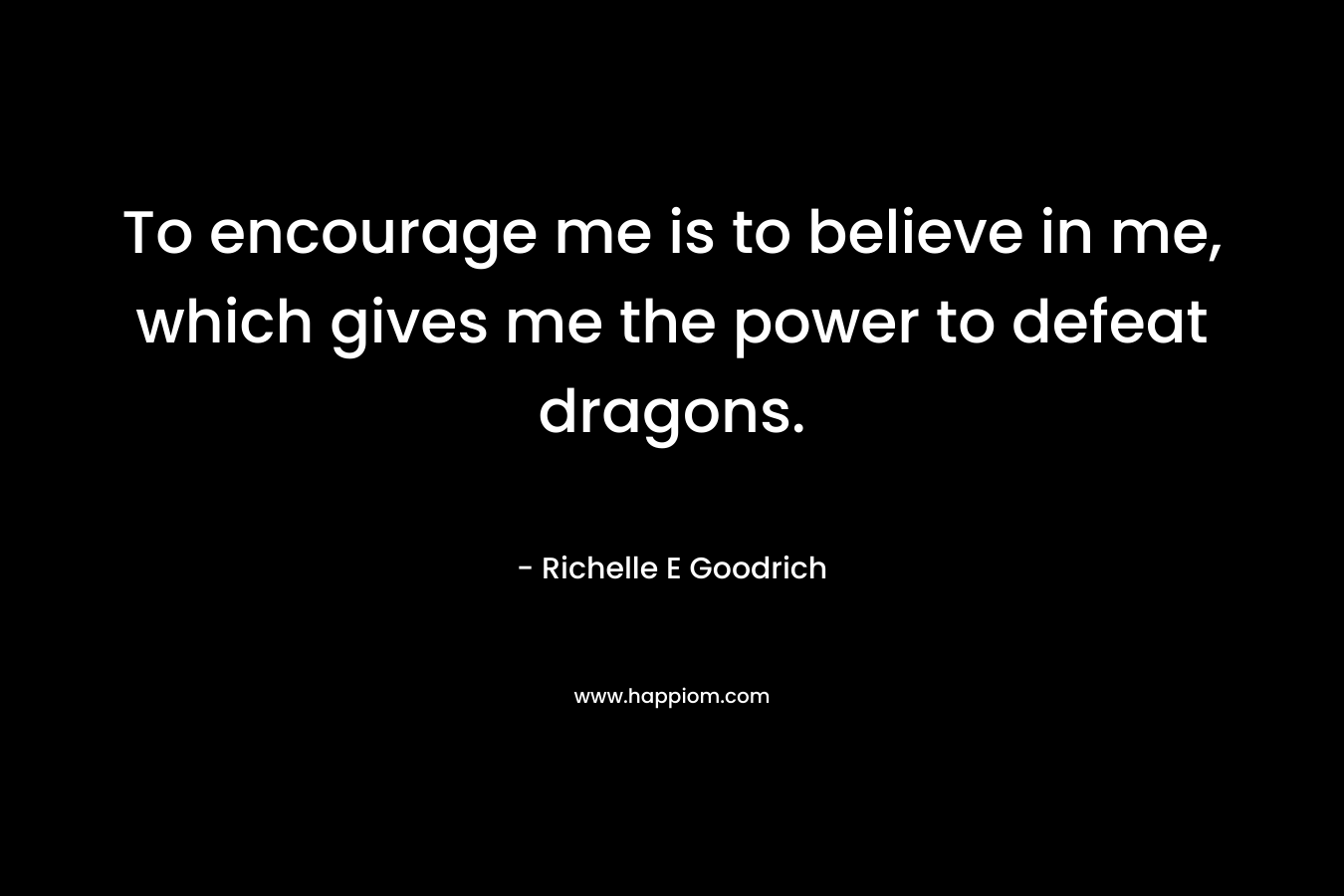 To encourage me is to believe in me, which gives me the power to defeat dragons. – Richelle E Goodrich