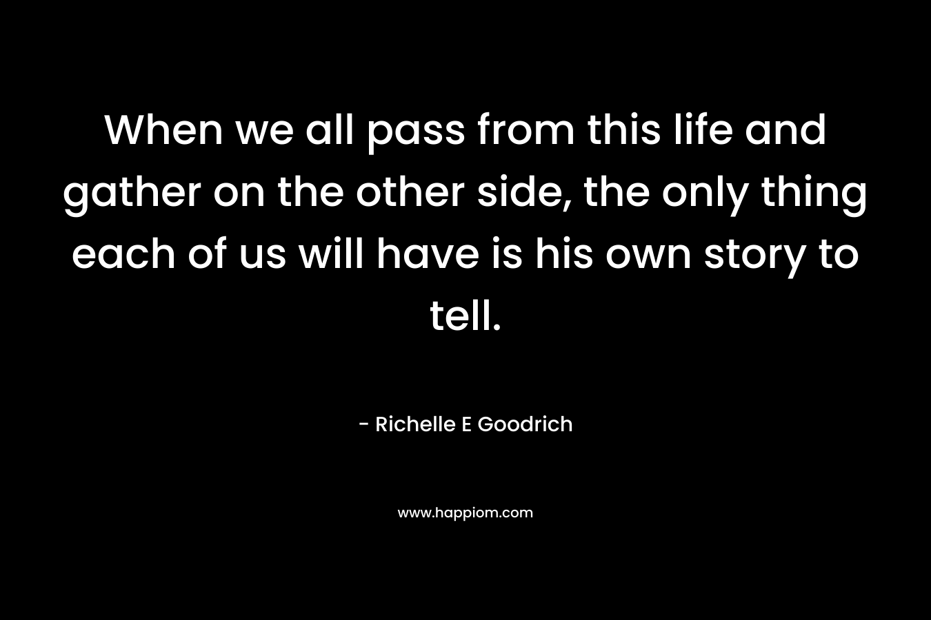 When we all pass from this life and gather on the other side, the only thing each of us will have is his own story to tell.
