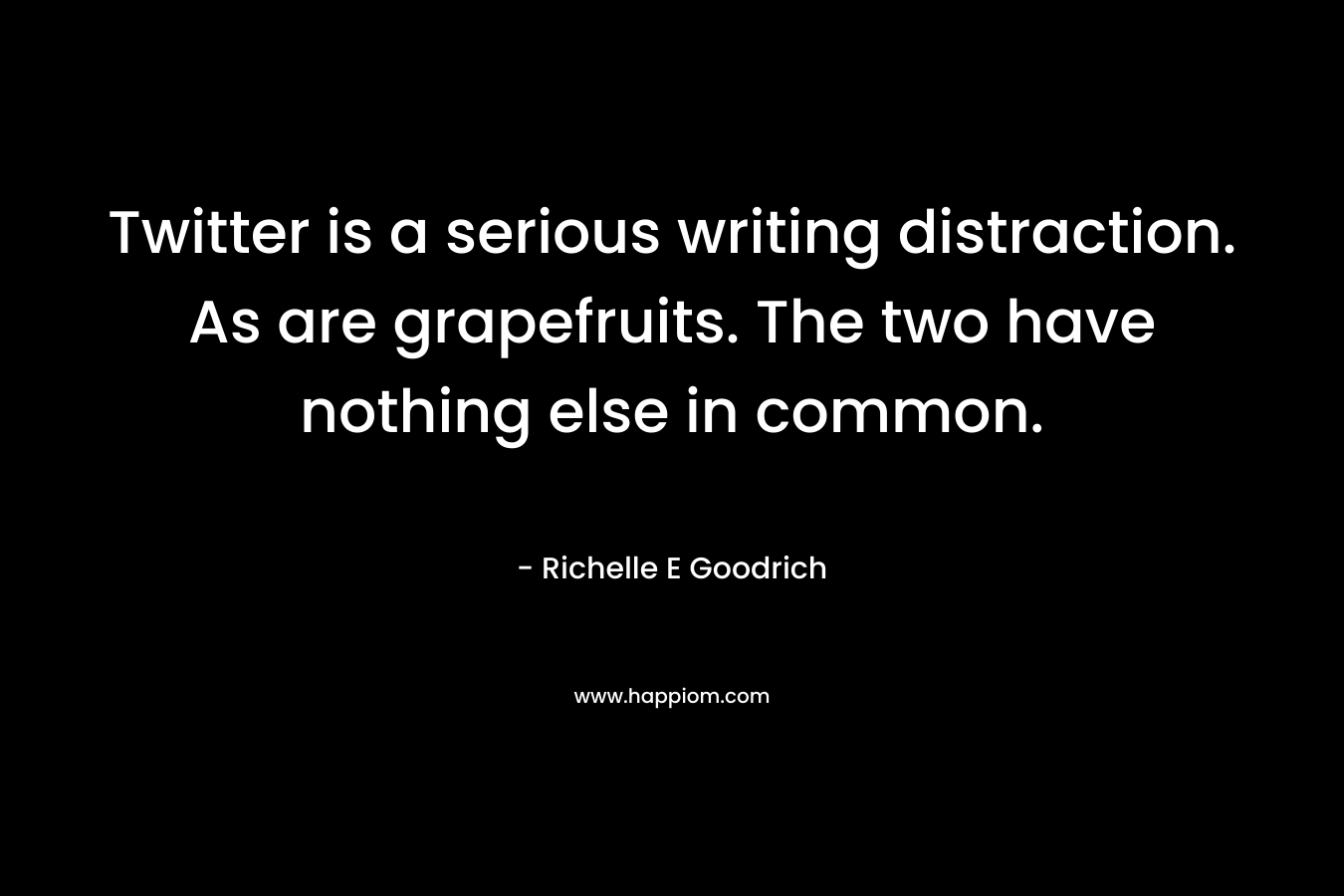 Twitter is a serious writing distraction. As are grapefruits. The two have nothing else in common. – Richelle E Goodrich