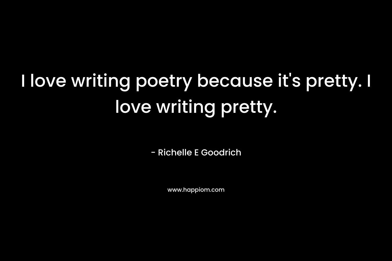 I love writing poetry because it's pretty. I love writing pretty.