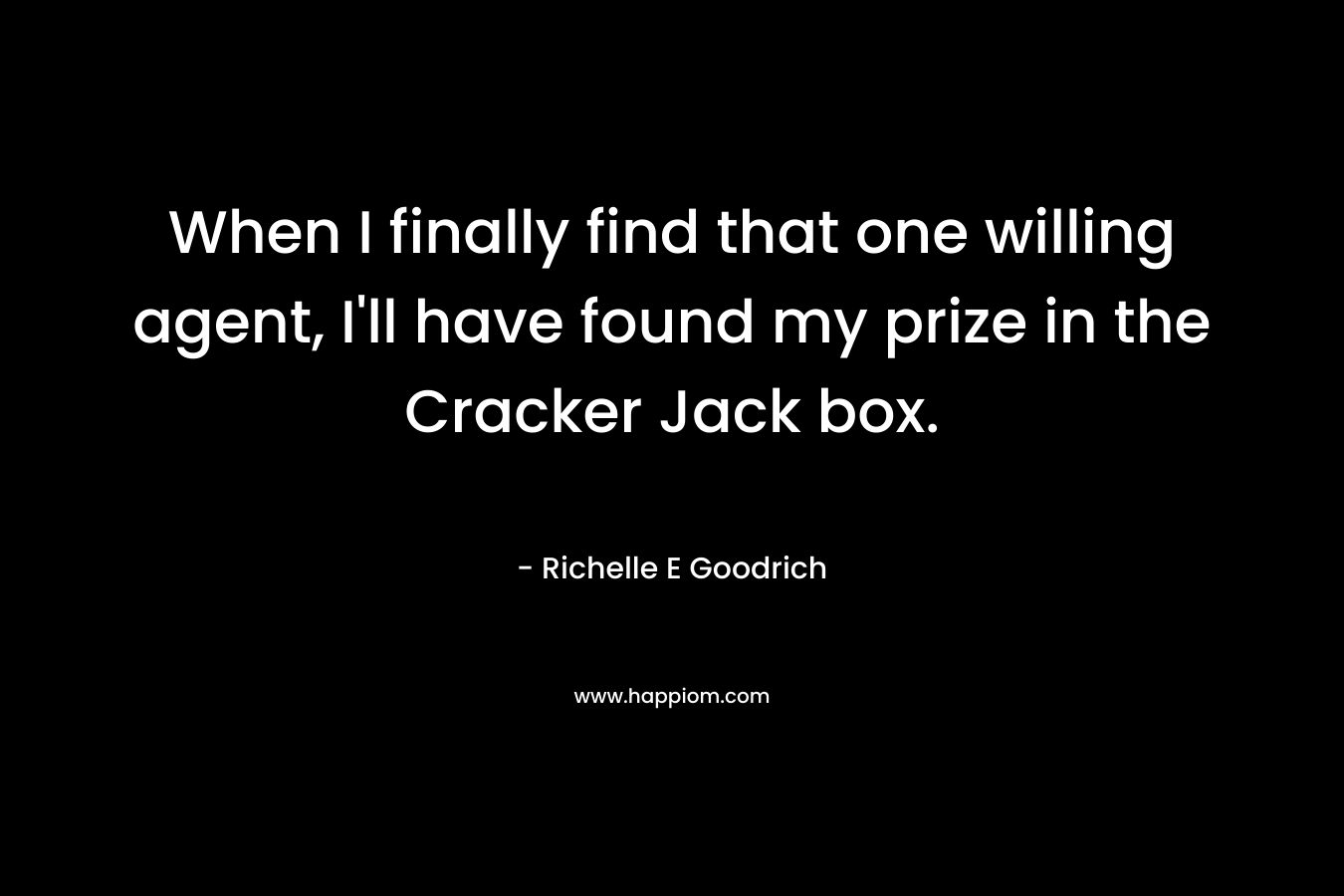 When I finally find that one willing agent, I’ll have found my prize in the Cracker Jack box. – Richelle E Goodrich