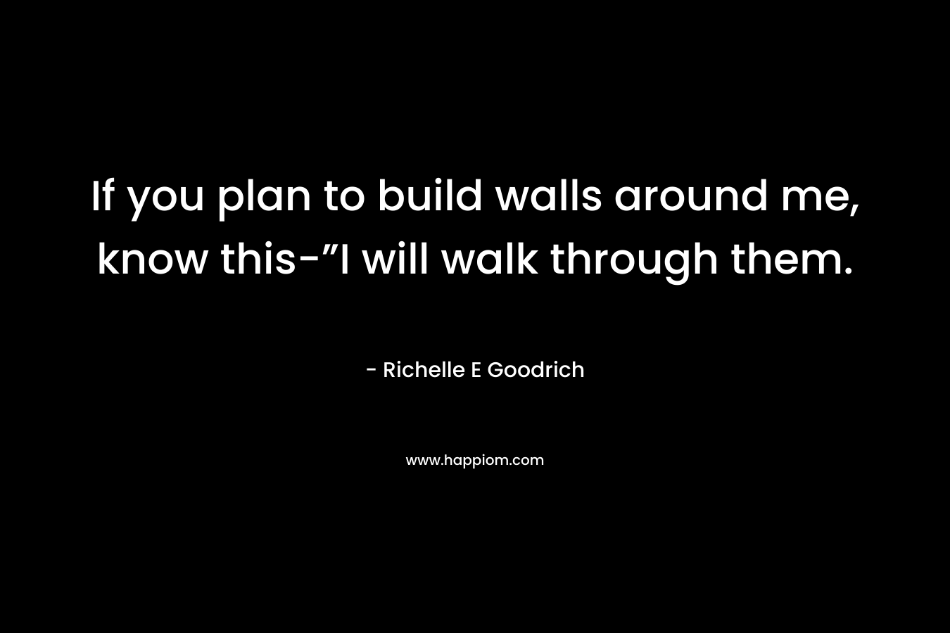 If you plan to build walls around me, know this-”I will walk through them. – Richelle E Goodrich
