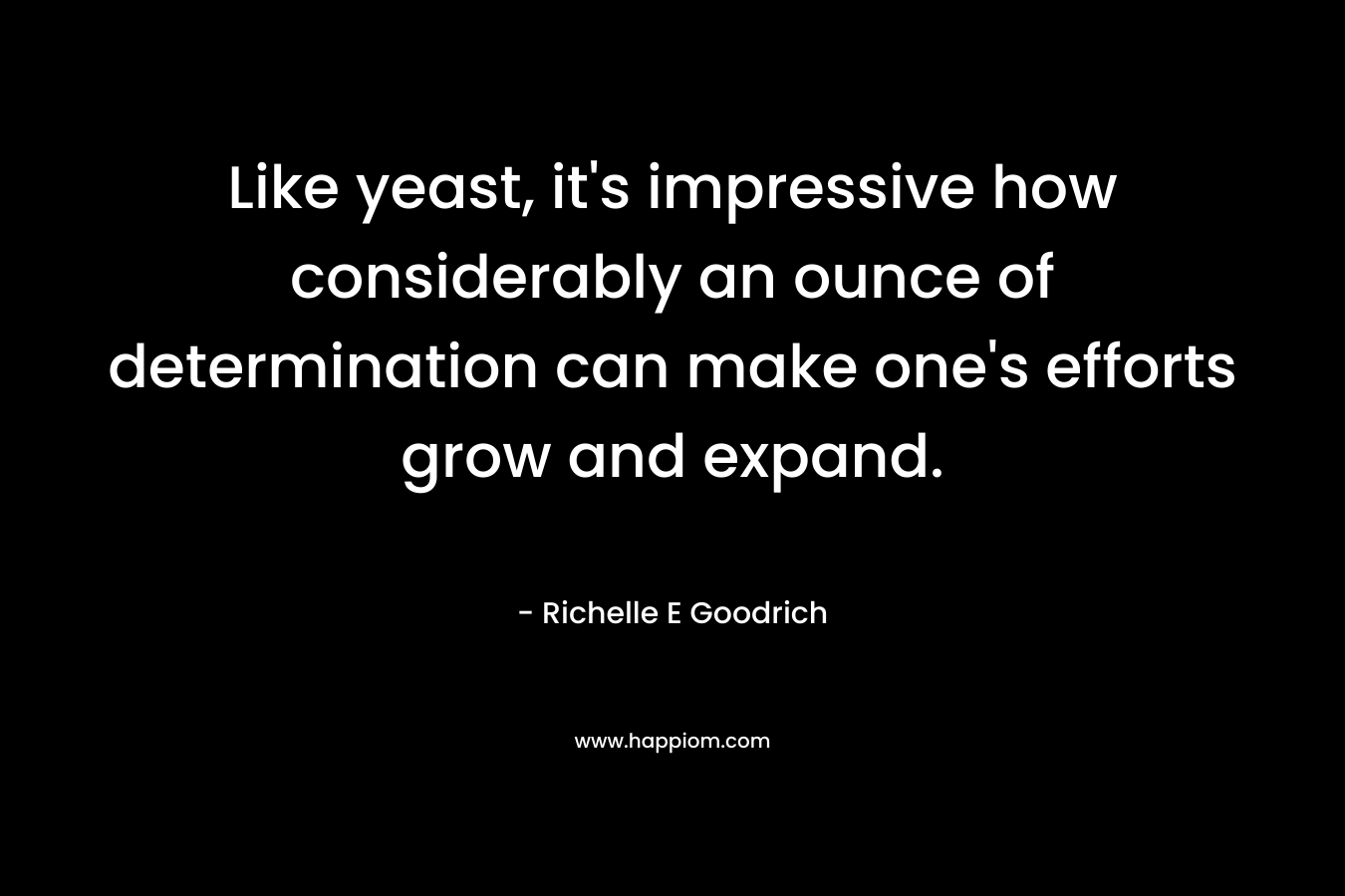 Like yeast, it's impressive how considerably an ounce of determination can make one's efforts grow and expand.