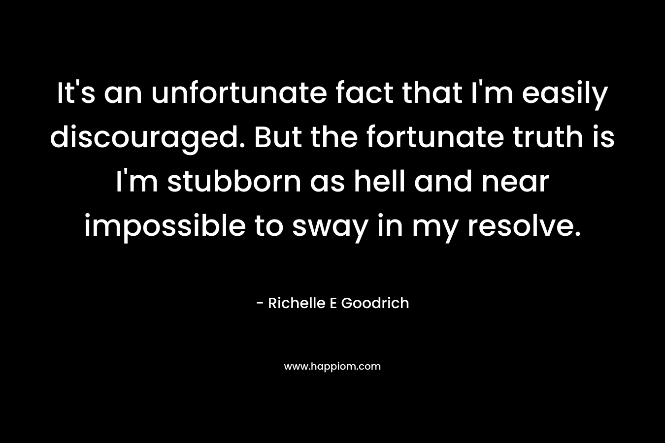 It’s an unfortunate fact that I’m easily discouraged. But the fortunate truth is I’m stubborn as hell and near impossible to sway in my resolve. – Richelle E Goodrich
