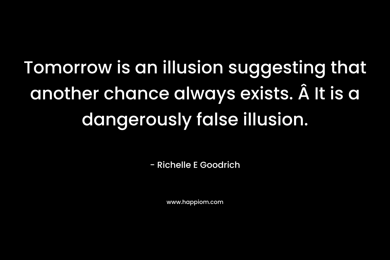 Tomorrow is an illusion suggesting that another chance always exists. Â It is a dangerously false illusion.
