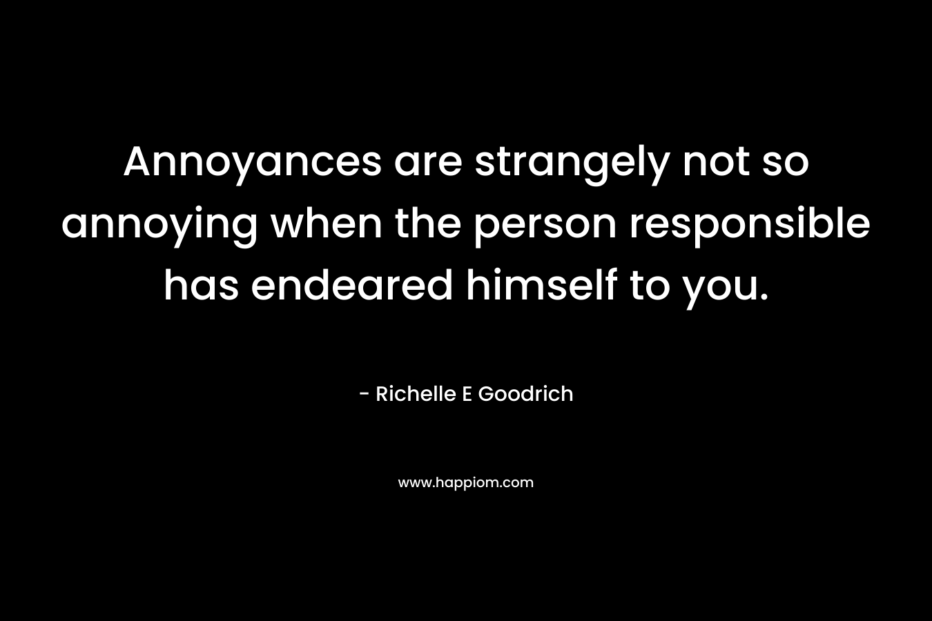 Annoyances are strangely not so annoying when the person responsible has endeared himself to you. – Richelle E Goodrich