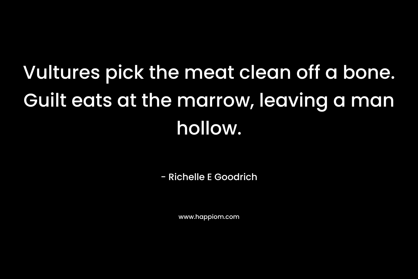 Vultures pick the meat clean off a bone. Guilt eats at the marrow, leaving a man hollow. – Richelle E Goodrich