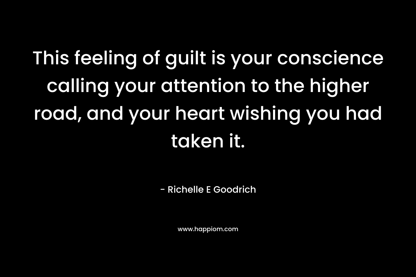 This feeling of guilt is your conscience calling your attention to the higher road, and your heart wishing you had taken it.