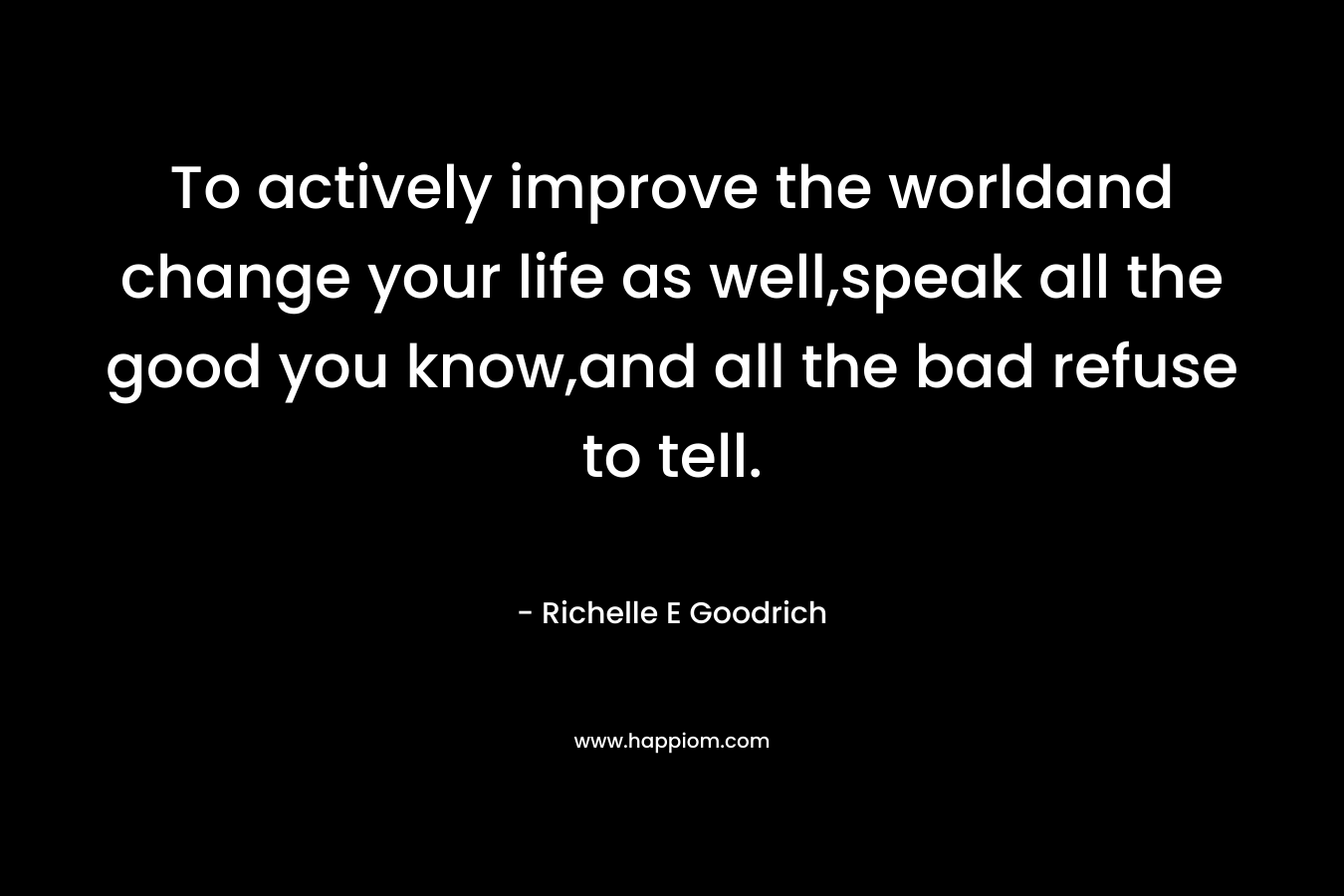 To actively improve the worldand change your life as well,speak all the good you know,and all the bad refuse to tell. – Richelle E Goodrich