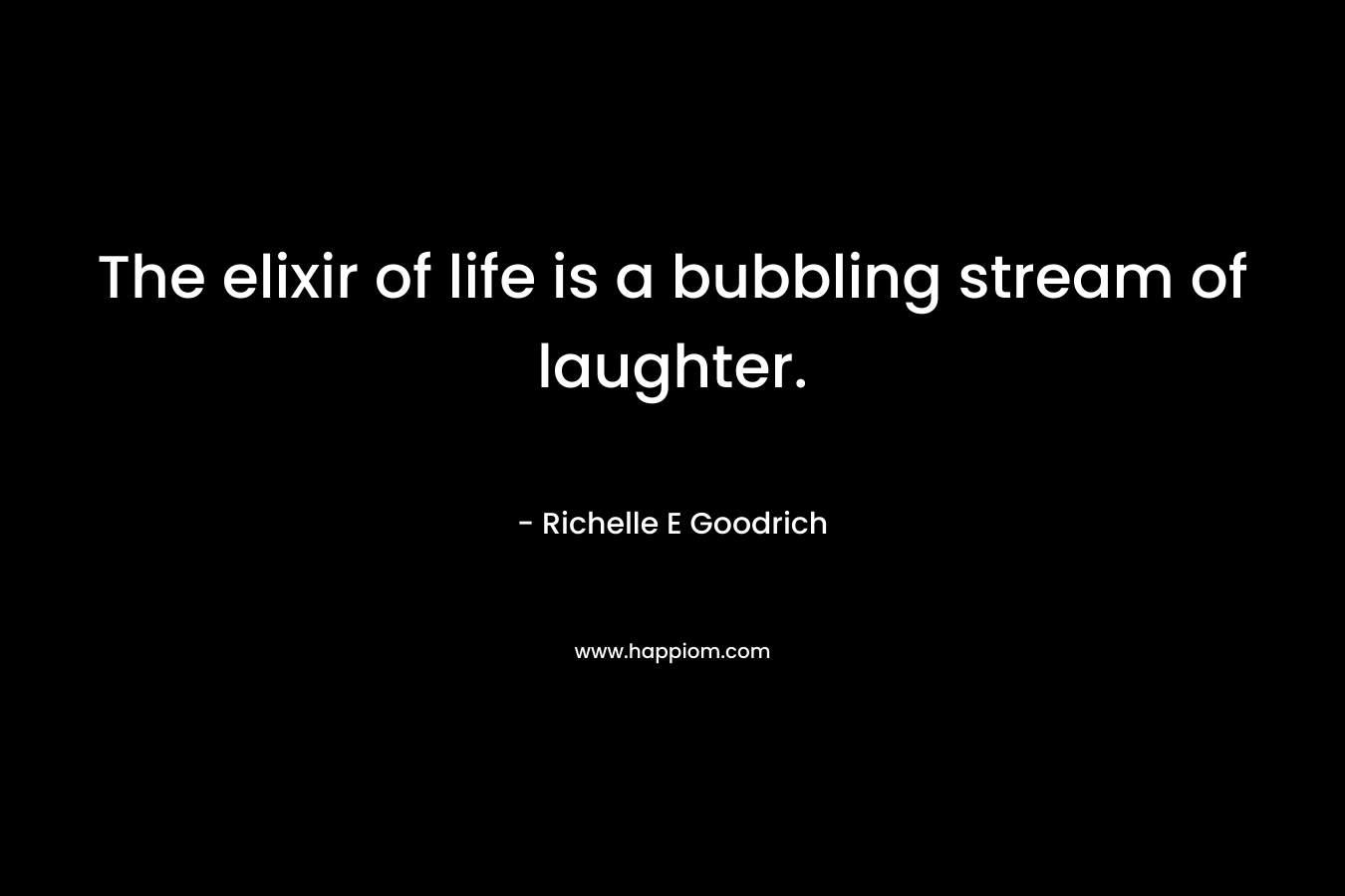 The elixir of life is a bubbling stream of laughter. – Richelle E Goodrich