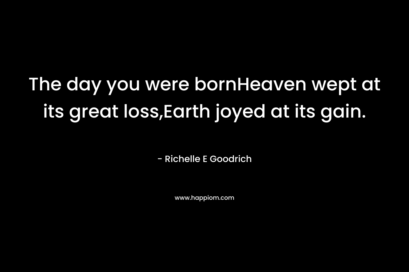 The day you were bornHeaven wept at its great loss,Earth joyed at its gain.