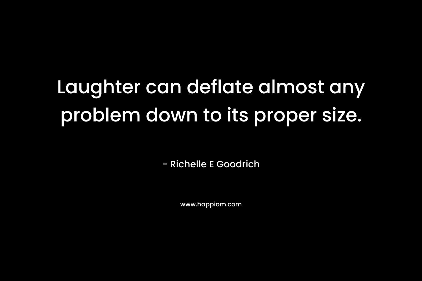Laughter can deflate almost any problem down to its proper size.