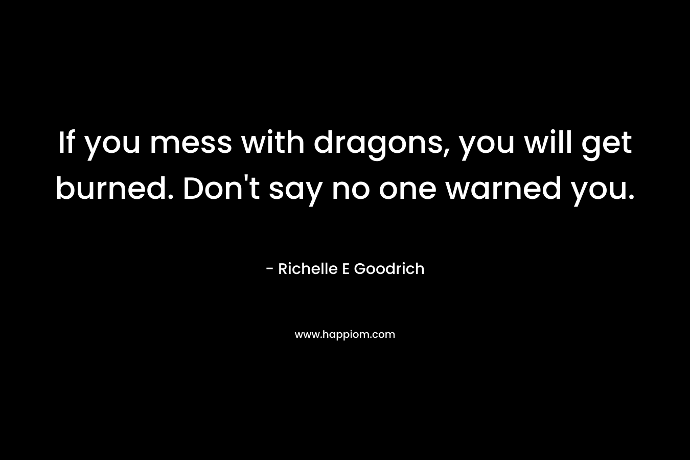 If you mess with dragons, you will get burned. Don’t say no one warned you. – Richelle E Goodrich