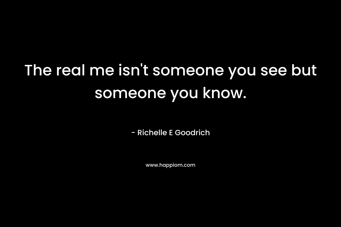 The real me isn't someone you see but someone you know.
