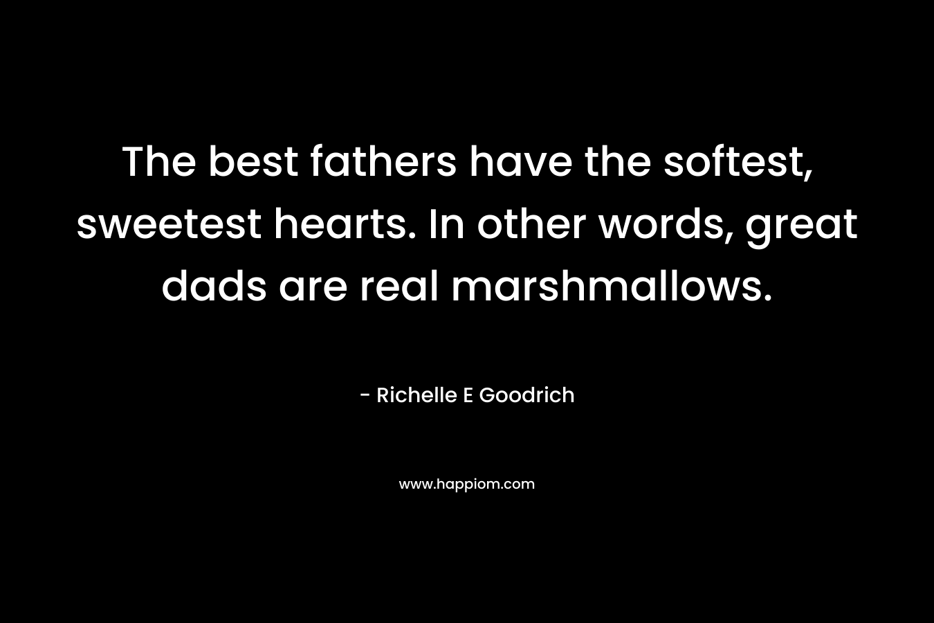 The best fathers have the softest, sweetest hearts. In other words, great dads are real marshmallows. – Richelle E Goodrich