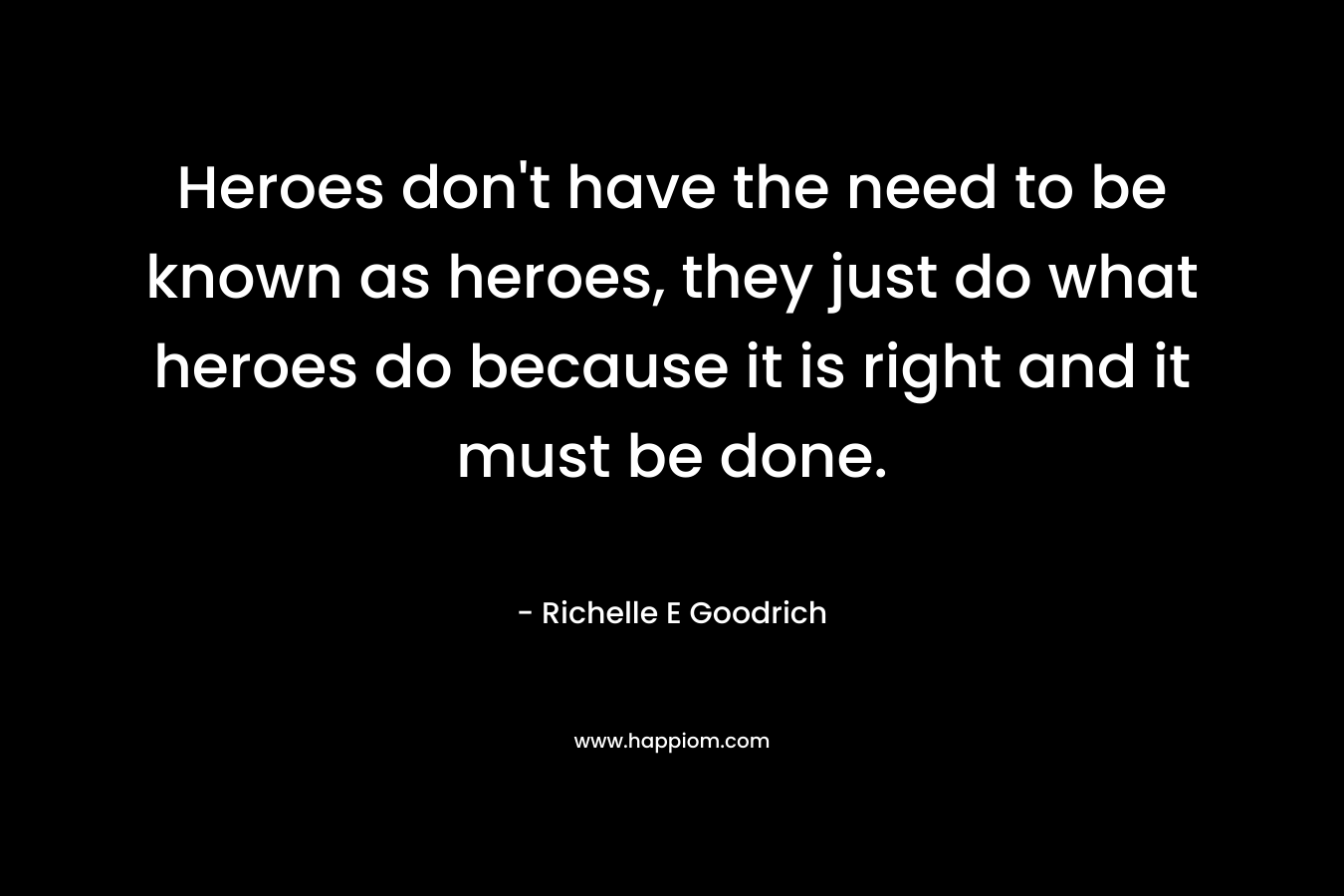 Heroes don't have the need to be known as heroes, they just do what heroes do because it is right and it must be done.