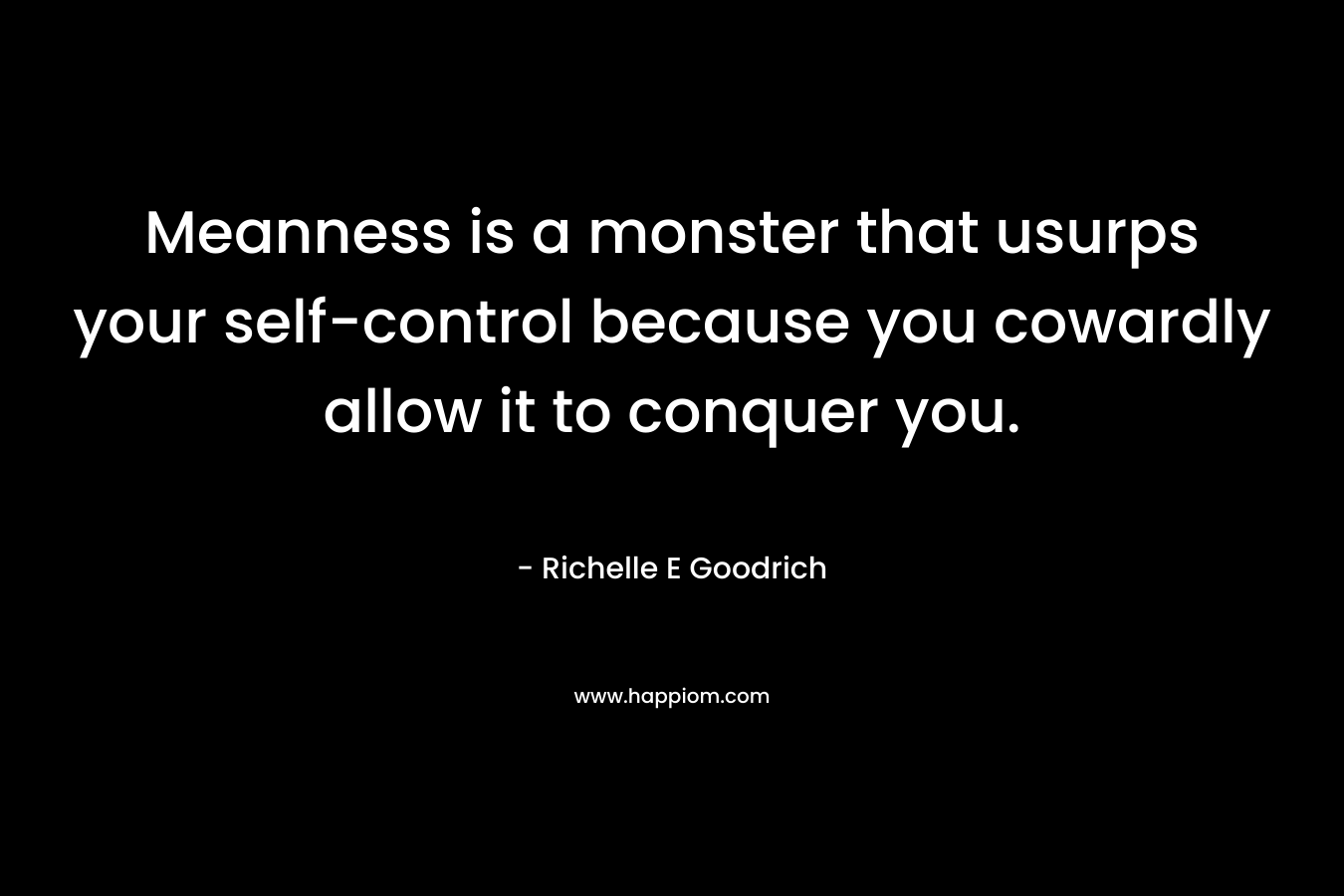 Meanness is a monster that usurps your self-control because you cowardly allow it to conquer you. – Richelle E Goodrich