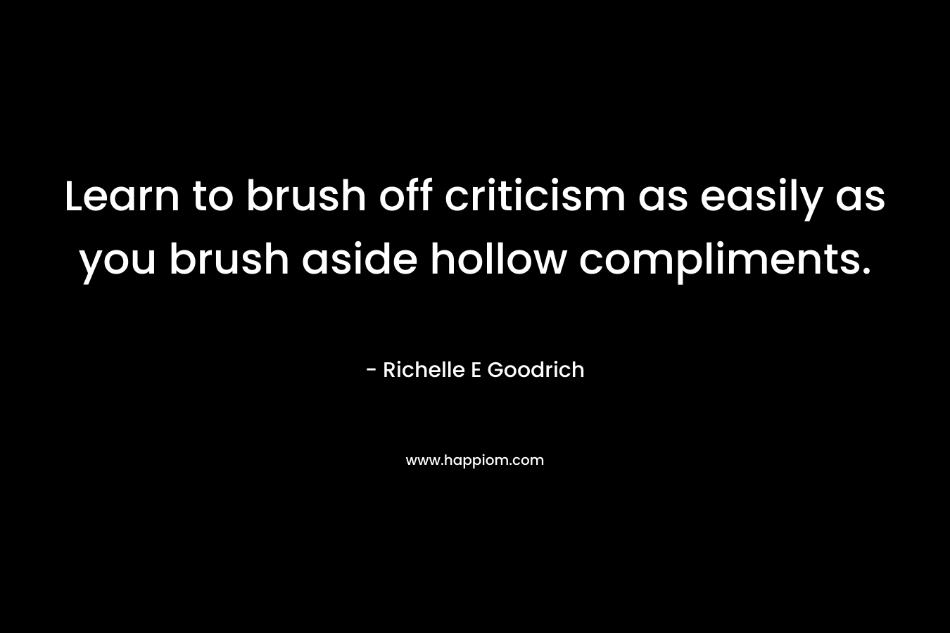 Learn to brush off criticism as easily as you brush aside hollow compliments. – Richelle E Goodrich