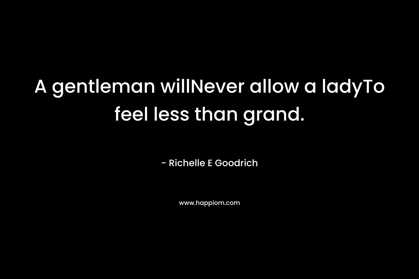 A gentleman willNever allow a ladyTo feel less than grand.