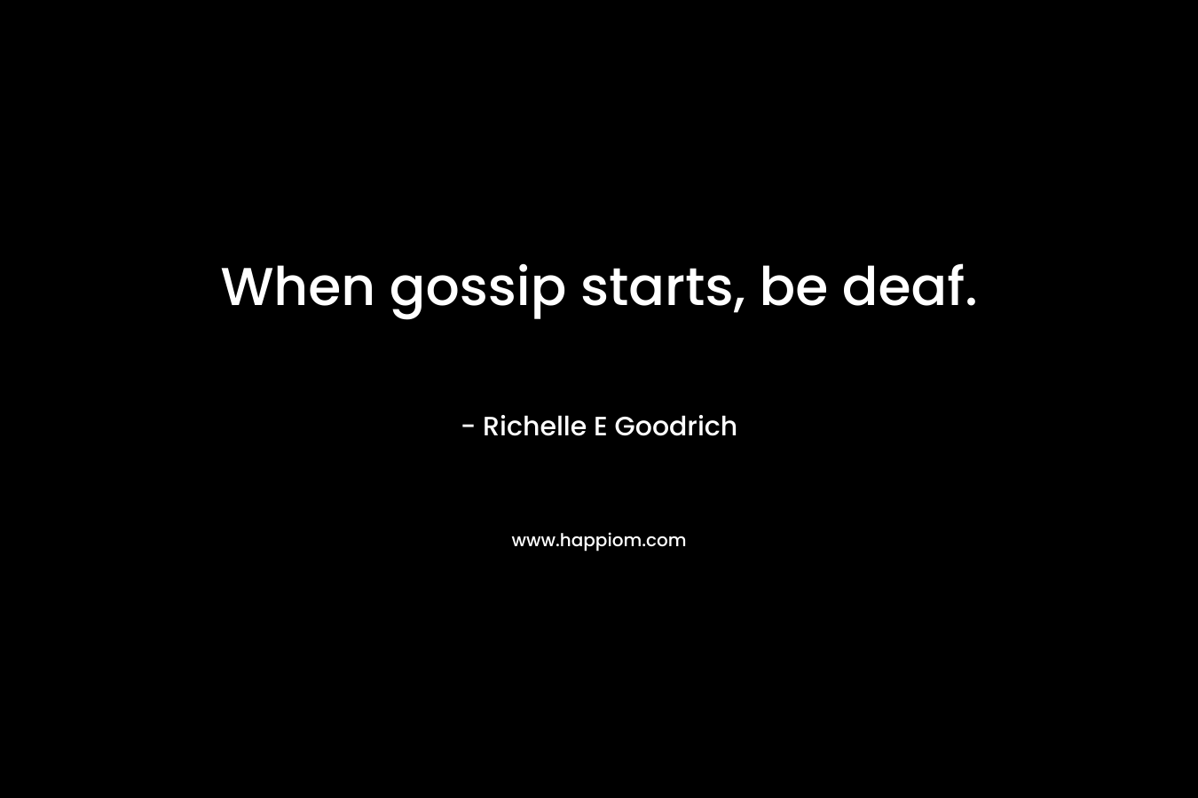 When gossip starts, be deaf. – Richelle E Goodrich