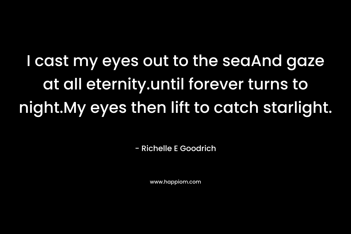 I cast my eyes out to the seaAnd gaze at all eternity.until forever turns to night.My eyes then lift to catch starlight.