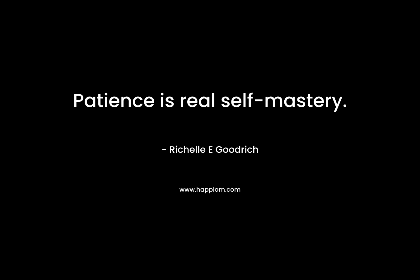 Patience is real self-mastery. – Richelle E Goodrich