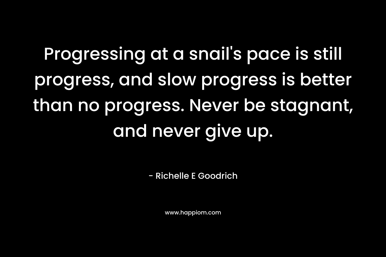 Progressing at a snail’s pace is still progress, and slow progress is better than no progress. Never be stagnant, and never give up. – Richelle E Goodrich