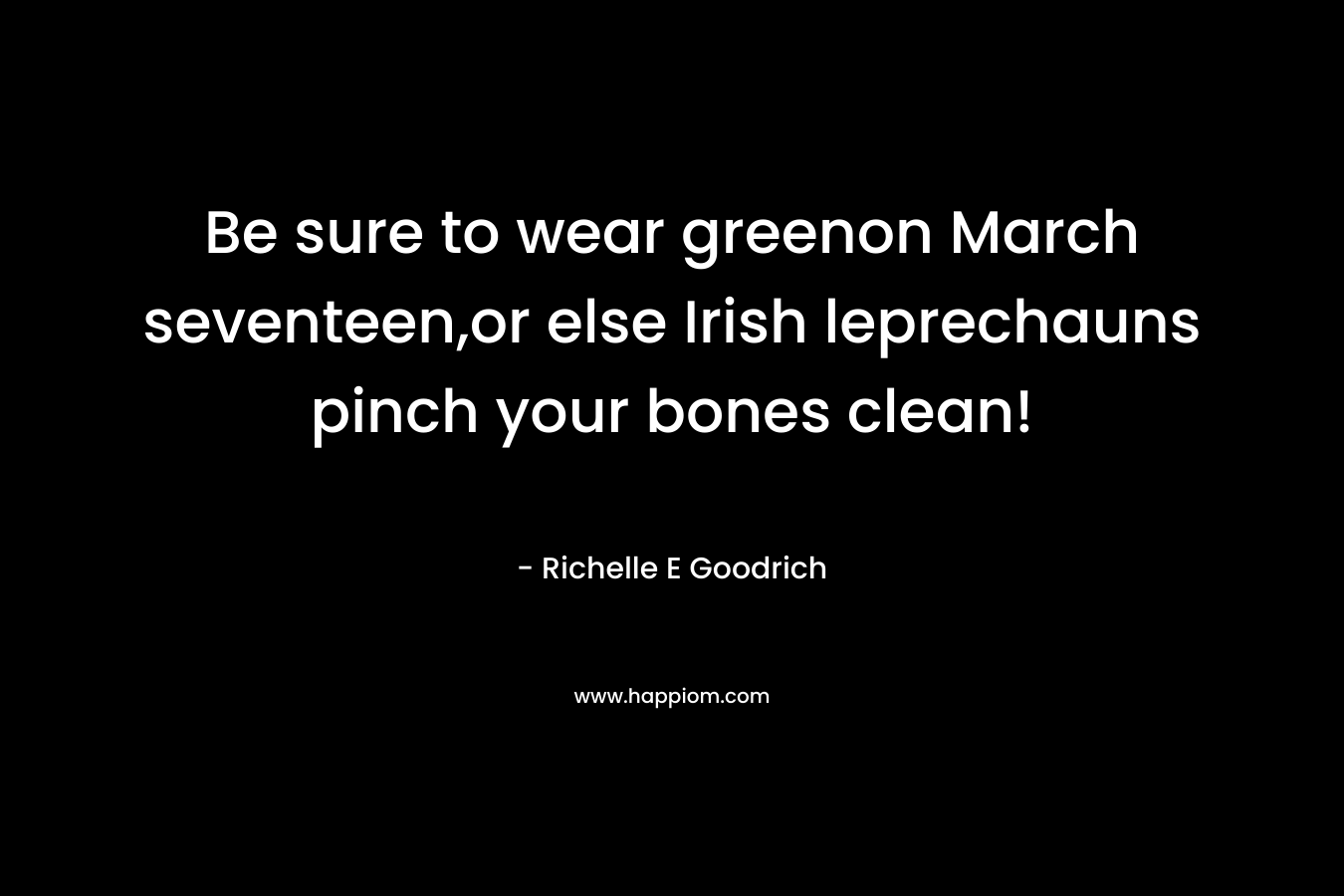 Be sure to wear greenon March seventeen,or else Irish leprechauns pinch your bones clean! – Richelle E Goodrich