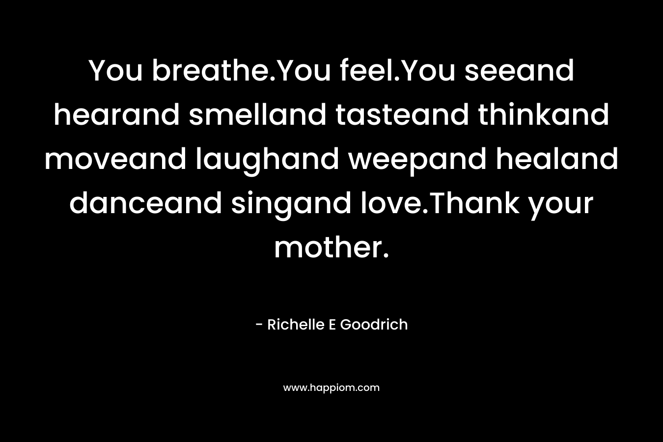 You breathe.You feel.You seeand hearand smelland tasteand thinkand moveand laughand weepand healand danceand singand love.Thank your mother.
