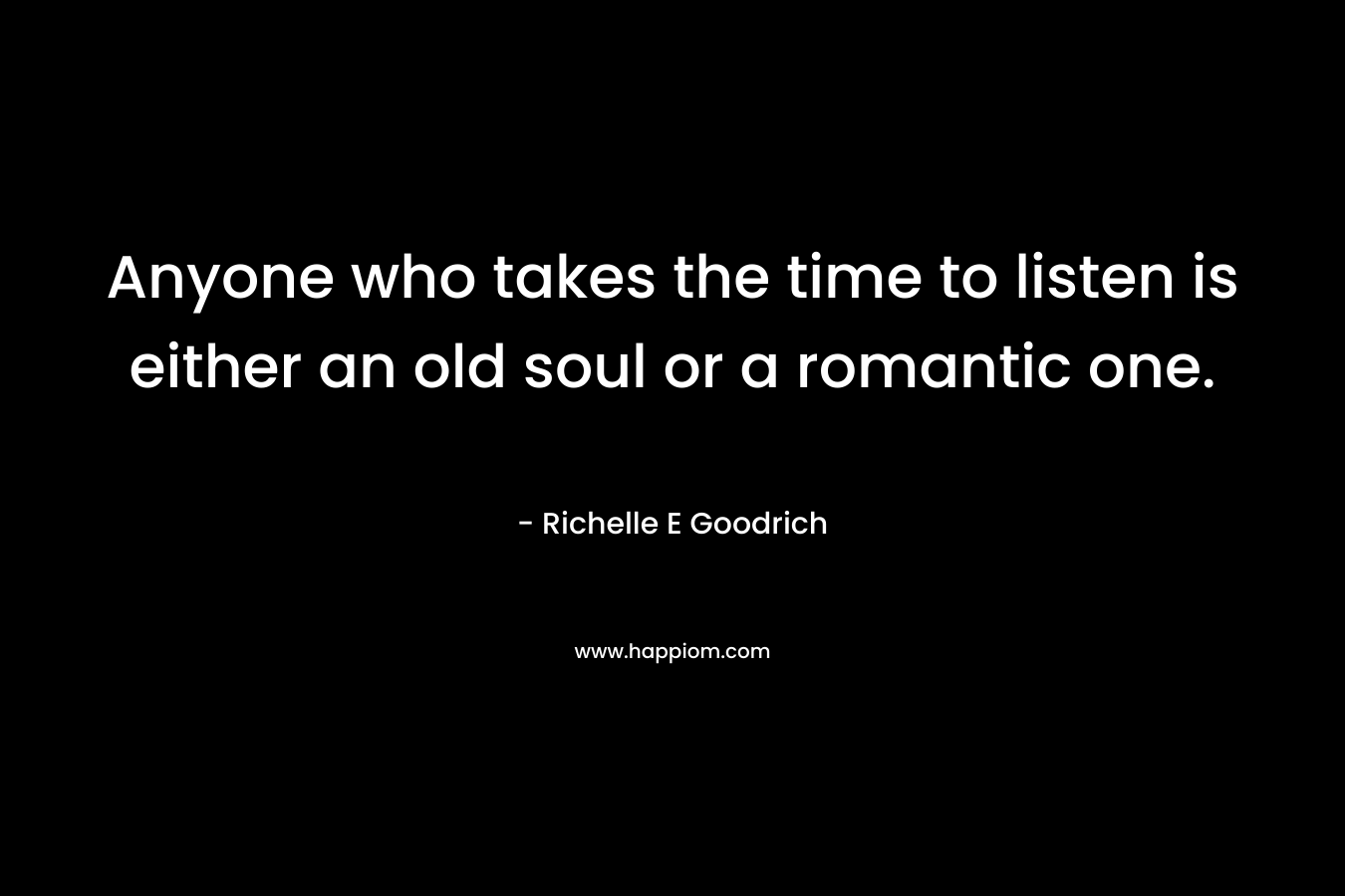 Anyone who takes the time to listen is either an old soul or a romantic one.