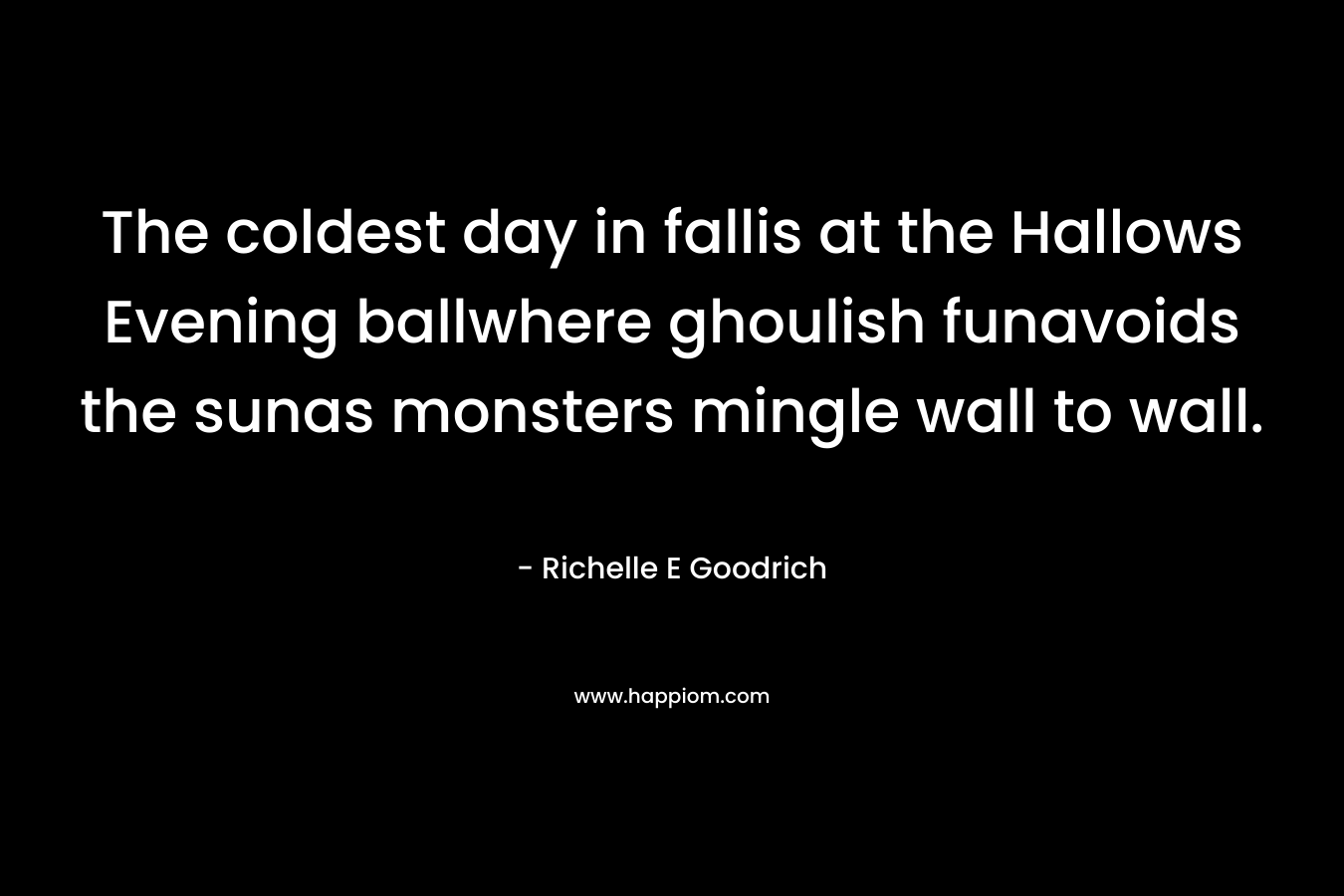 The coldest day in fallis at the Hallows Evening ballwhere ghoulish funavoids the sunas monsters mingle wall to wall. – Richelle E Goodrich